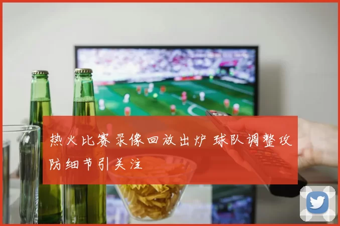 热火比赛录像回放出炉 球队调整攻防细节引关注