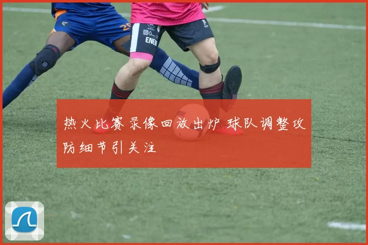 热火比赛录像回放出炉 球队调整攻防细节引关注