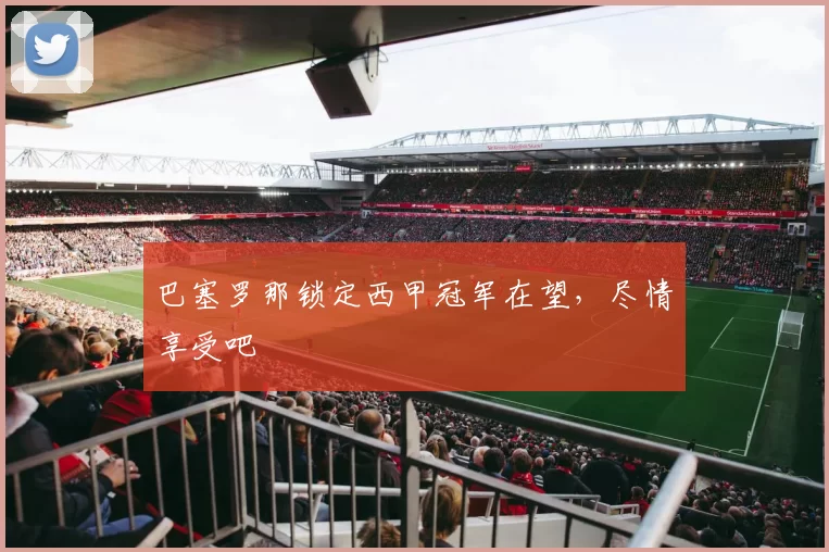 巴塞罗那锁定西甲冠军在望，尽情享受吧