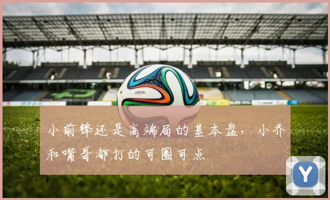 小前锋还是高端局的基本盘,小乔和嘴哥都打的可圈可点