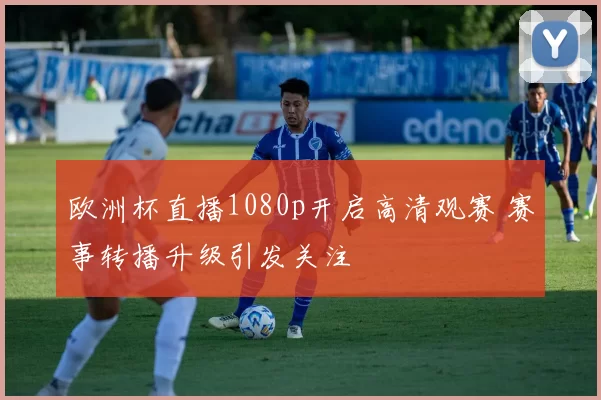 欧洲杯直播1080p开启高清观赛 赛事转播升级引发关注