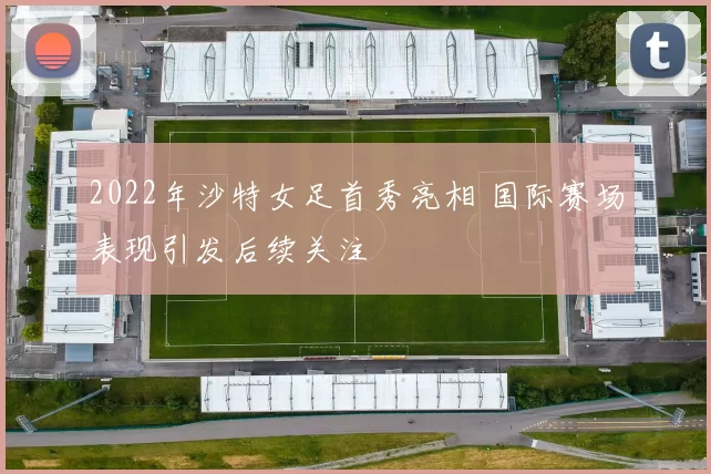 2022年沙特女足首秀亮相 国际赛场表现引发后续关注