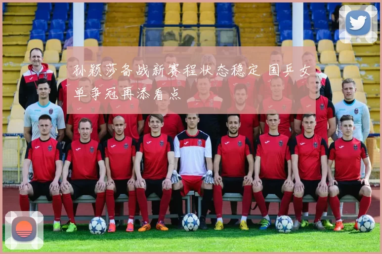 孙颖莎备战新赛程状态稳定 国乒女单争冠再添看点