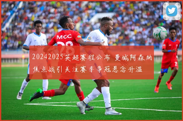 20242025英超赛程公布 曼城阿森纳焦点战引关注赛季争冠悬念升温