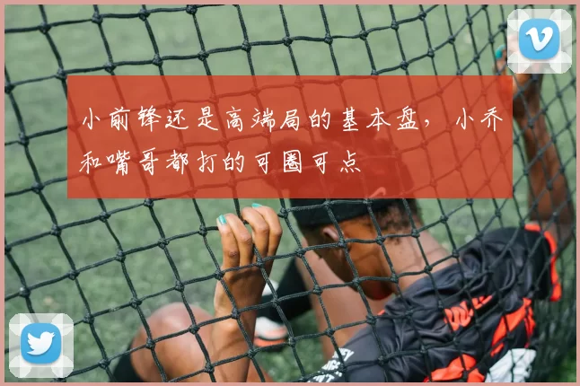 小前锋还是高端局的基本盘,小乔和嘴哥都打的可圈可点